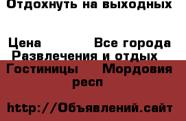 Отдохнуть на выходных › Цена ­ 1 300 - Все города Развлечения и отдых » Гостиницы   . Мордовия респ.